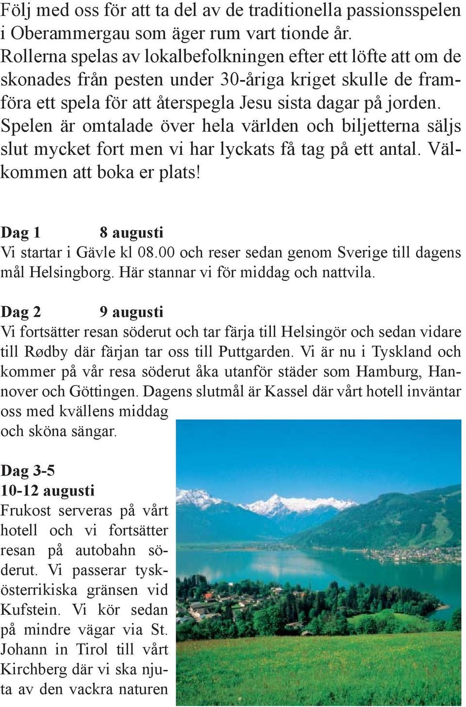 Spelen är omtalade över hela världen och biljetterna säljs slut mycket fort men vi har lyckats få tag på ett antal. Välkommen att boka er plats! Dag 1 8 augusti Vi startar i Gävle kl 08.