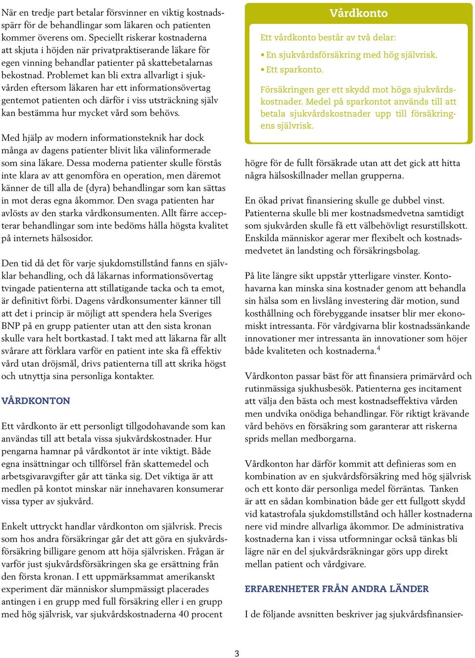 Problemet kan bli extra allvarligt i sjukvården eftersom läkaren har ett informationsövertag gentemot patienten och därför i viss utsträckning själv kan bestämma hur mycket vård som behövs.