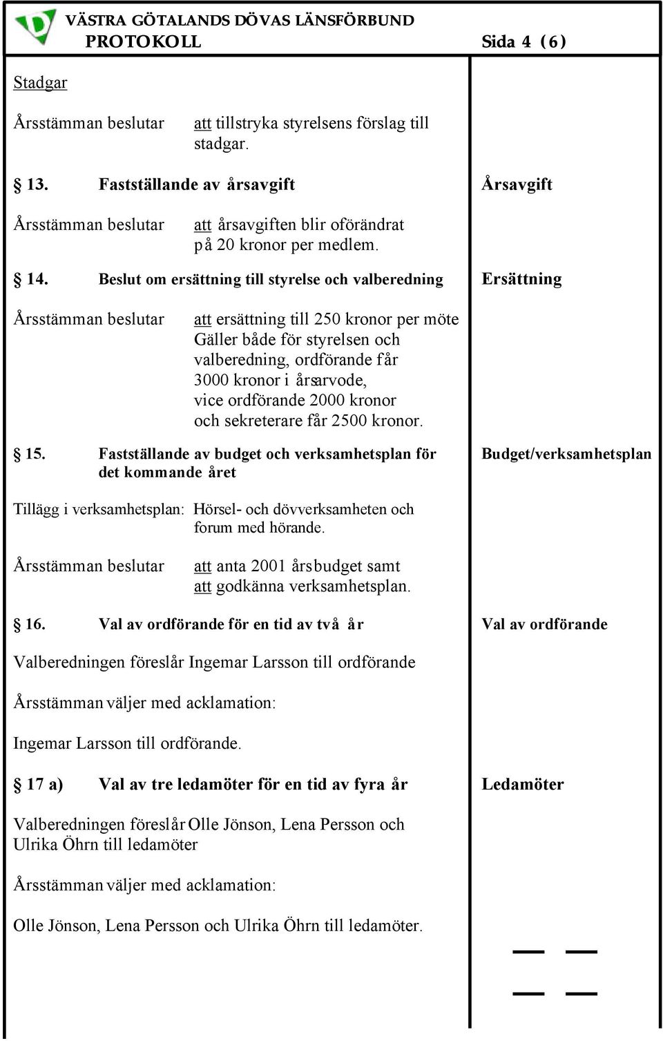 Beslut om ersättning till styrelse och valberedning Ersättning att ersättning till 250 kronor per möte Gäller både för styrelsen och valberedning, ordförande får 3000 kronor i årsarvode, vice