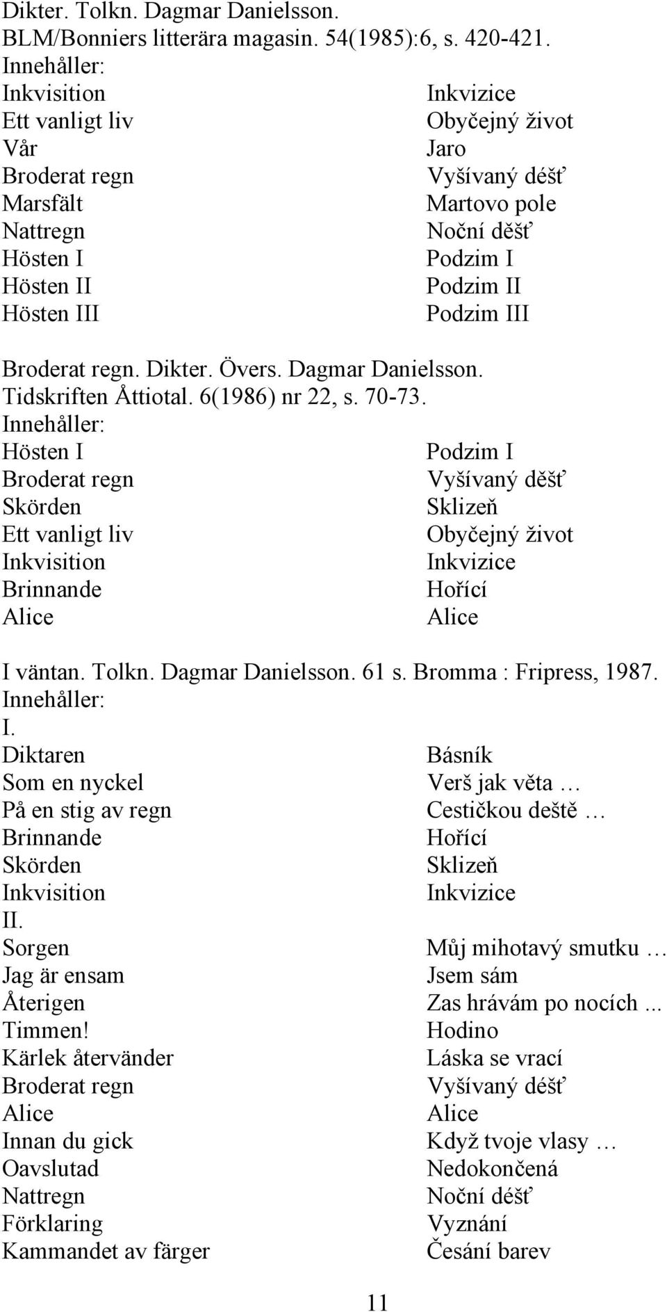 Broderat regn. Dikter. Övers. Dagmar Danielsson. Tidskriften Åttiotal. 6(1986) nr 22, s. 70-73.