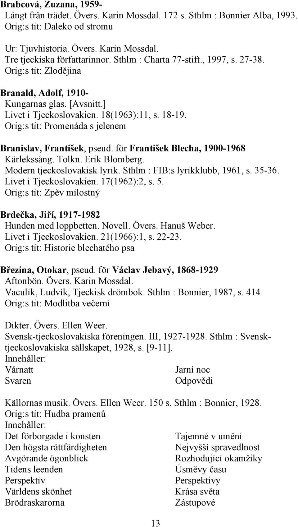 Orig:s tit: Promenáda s jelenem Branislav, František, pseud. för František Blecha, 1900-1968 Kärlekssång. Tolkn. Erik Blomberg. Modern tjeckoslovakisk lyrik. Sthlm : FIB:s lyrikklubb, 1961, s. 35-36.