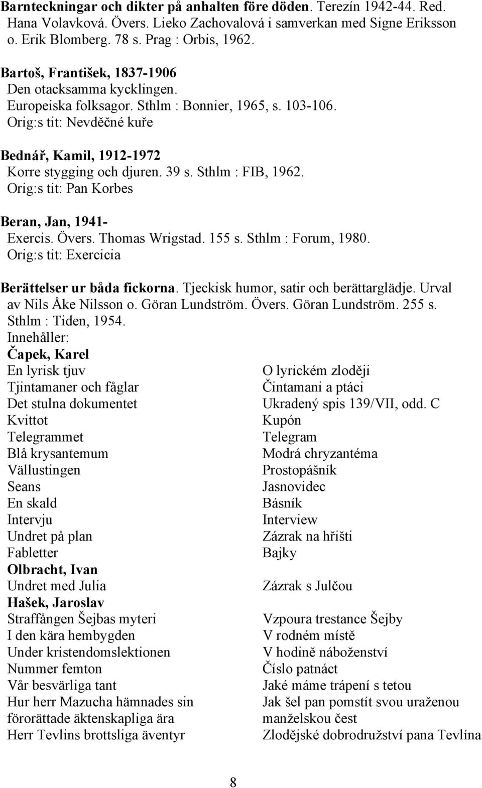 Sthlm : FIB, 1962. Orig:s tit: Pan Korbes Beran, Jan, 1941- Exercis. Övers. Thomas Wrigstad. 155 s. Sthlm : Forum, 1980. Orig:s tit: Exercicia Berättelser ur båda fickorna.