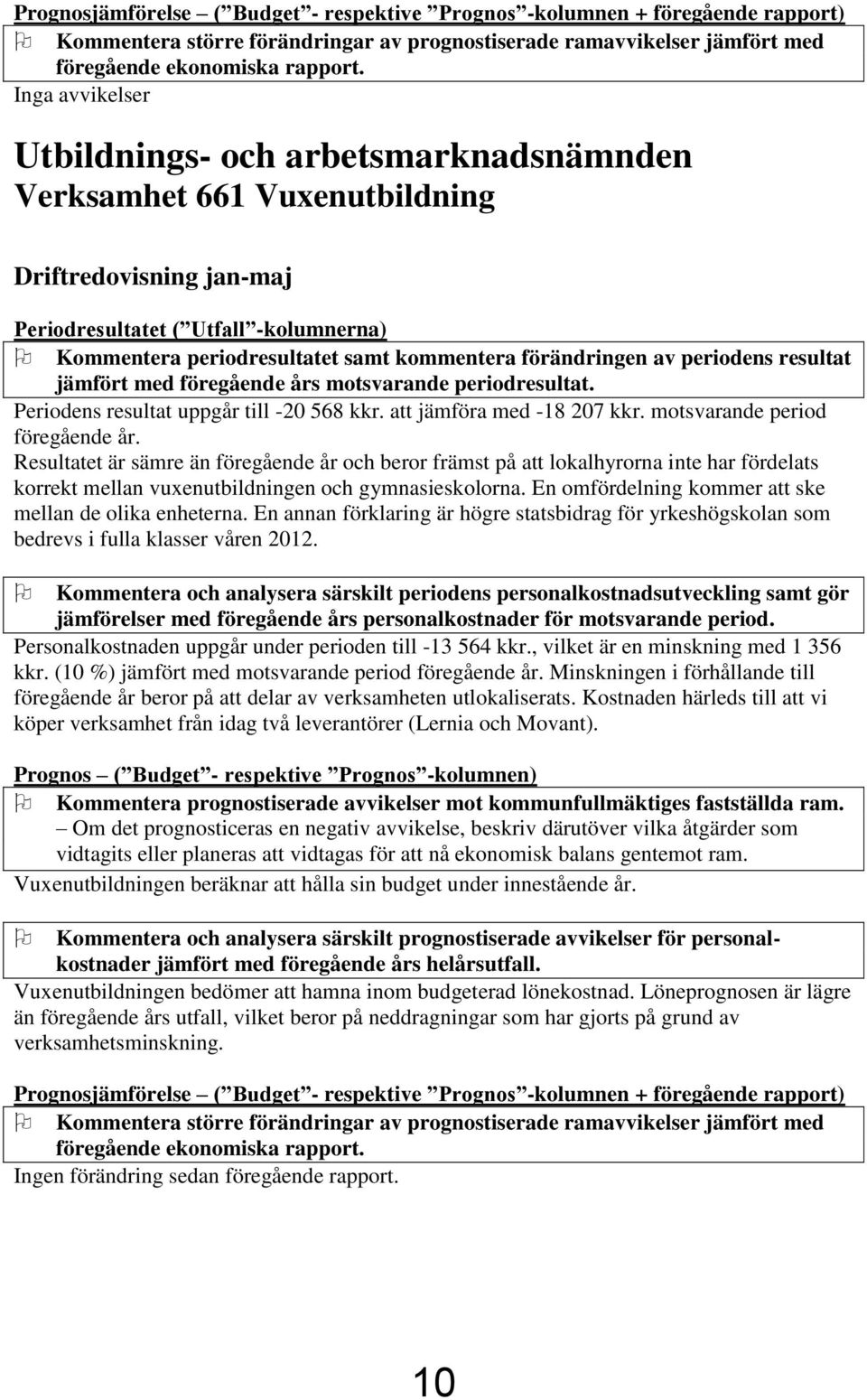 förändringen av periodens resultat jämfört med föregående års motsvarande periodresultat. Periodens resultat uppgår till -20 568 kkr. att jämföra med -18 207 kkr. motsvarande period föregående år.