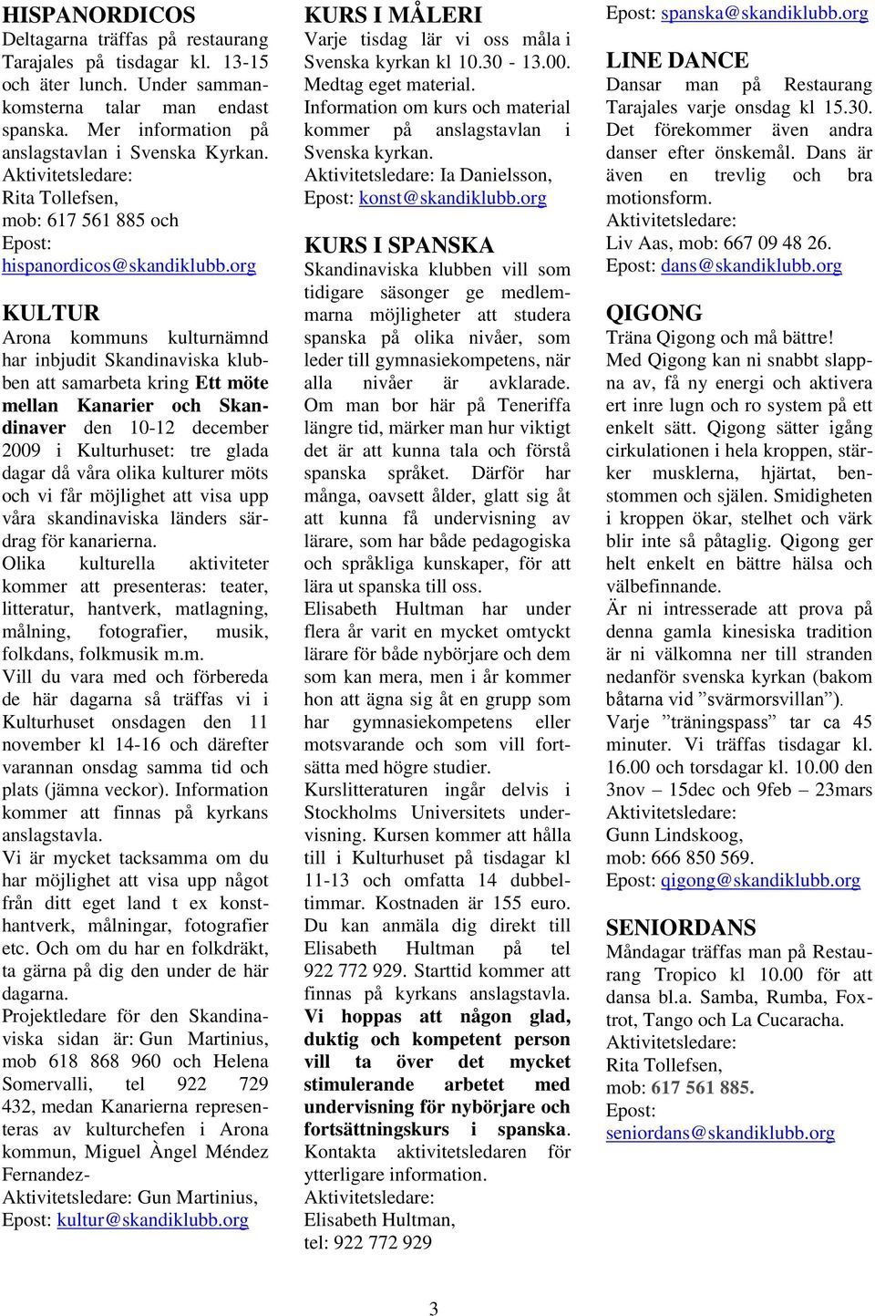 org KULTUR Arona kommuns kulturnämnd har inbjudit Skandinaviska klubben att samarbeta kring Ett möte mellan Kanarier och Skandinaver den 10-12 december 2009 i Kulturhuset: tre glada dagar då våra