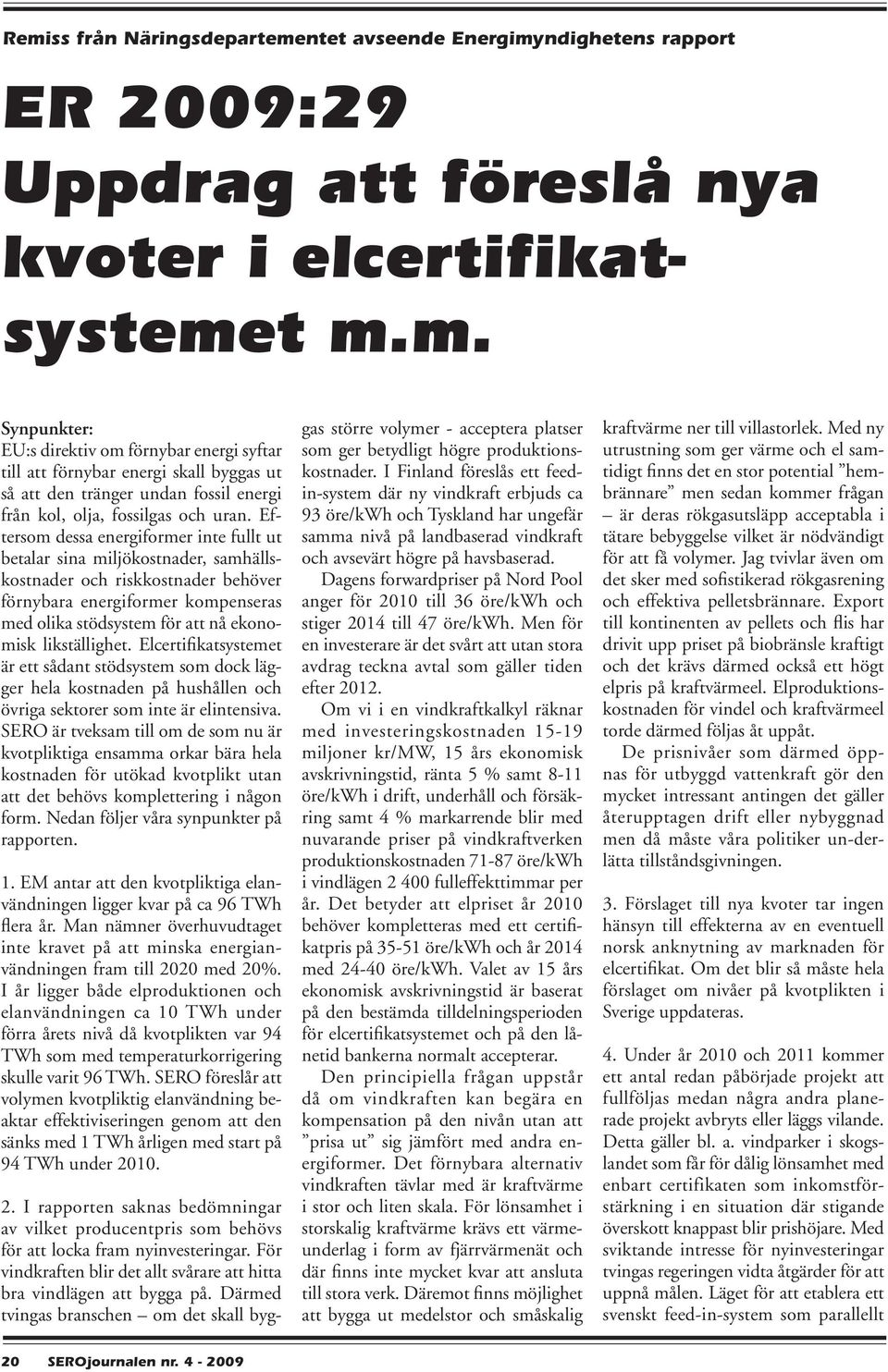 likställighet. Elcertifikatsystemet är ett sådant stödsystem som dock lägger hela kostnaden på hushållen och övriga sektorer som inte är elintensiva.