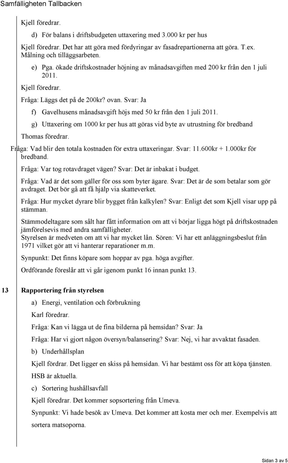 Svar: Ja f) Gavelhusens månadsavgift höjs med 50 kr från den 1 juli 2011. g) Uttaxering om 1000 kr per hus att göras vid byte av utrustning för bredband Thomas föredrar.