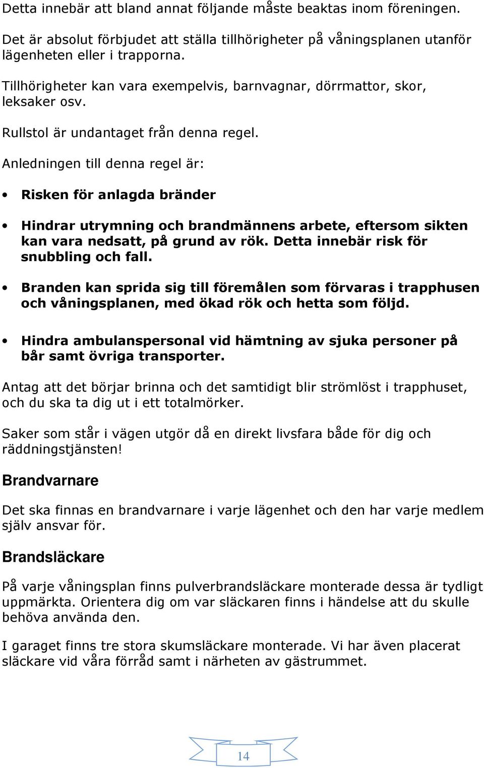 Anledningen till denna regel är: Risken för anlagda bränder Hindrar utrymning och brandmännens arbete, eftersom sikten kan vara nedsatt, på grund av rök. Detta innebär risk för snubbling och fall.