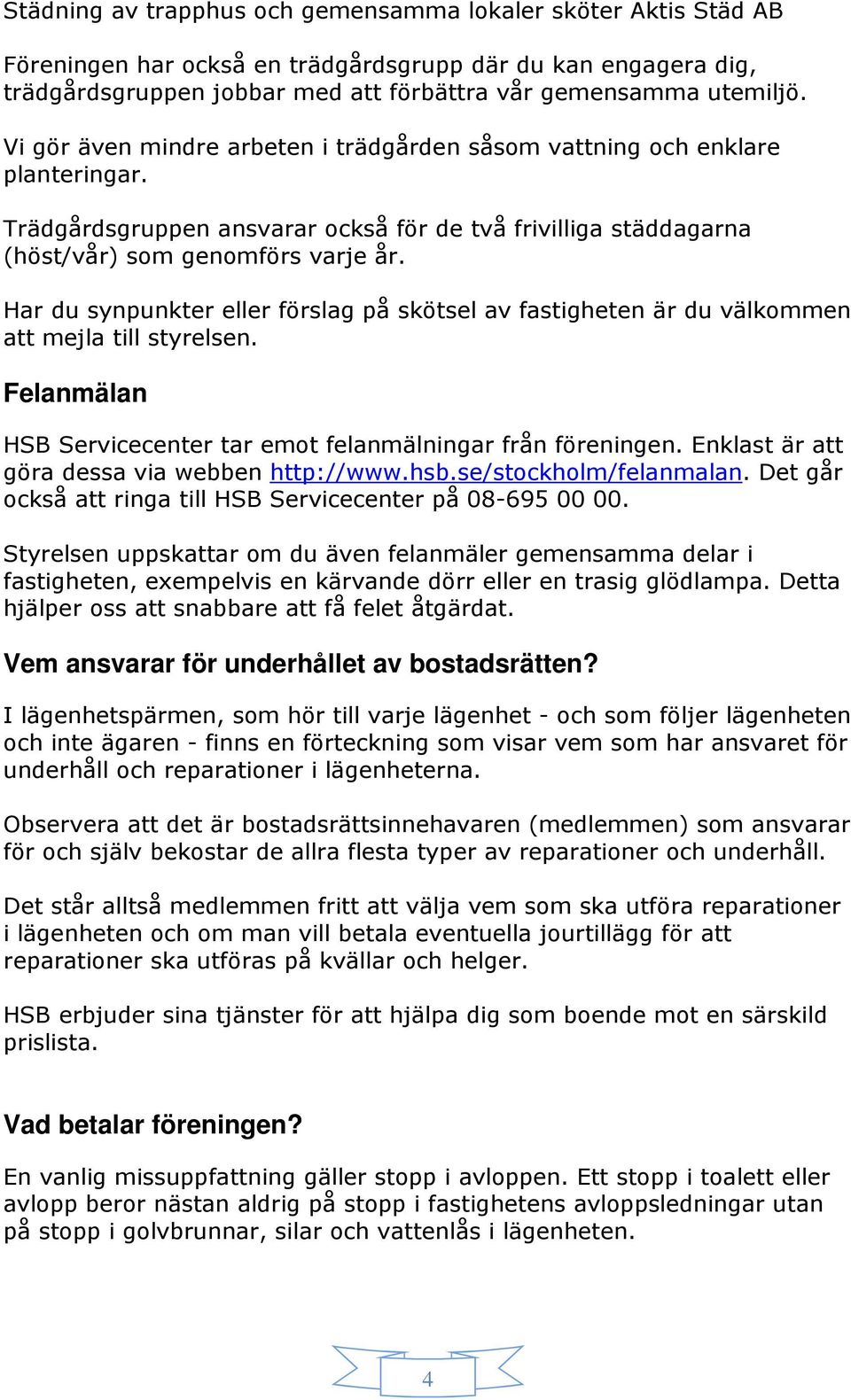 Har du synpunkter eller förslag på skötsel av fastigheten är du välkommen att mejla till styrelsen. Felanmälan HSB Servicecenter tar emot felanmälningar från föreningen.