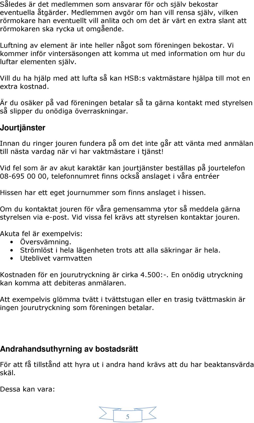 Luftning av element är inte heller något som föreningen bekostar. Vi kommer inför vintersäsongen att komma ut med information om hur du luftar elementen själv.