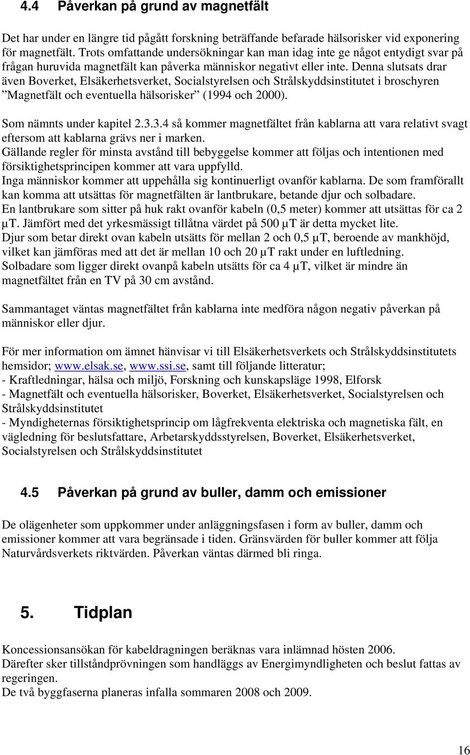 Denna slutsats drar även Boverket, Elsäkerhetsverket, Socialstyrelsen och Strålskyddsinstitutet i broschyren Magnetfält och eventuella hälsorisker (1994 och 2000). Som nämnts under kapitel 2.3.