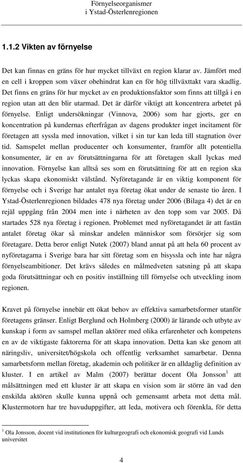 Enligt undersökningar (Vinnova, 2006) som har gjorts, ger en koncentration på kundernas efterfrågan av dagens produkter inget incitament för företagen att syssla med innovation, vilket i sin tur kan