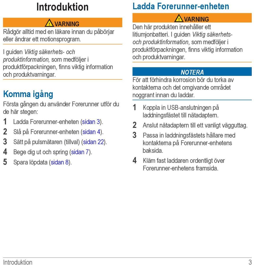 Komma igång Första gången du använder Forerunner utför du de här stegen: 1 Ladda Forerunner-enheten (sidan 3). 2 Slå på Forerunner-enheten (sidan 4). 3 Sätt på pulsmätaren (tillval) (sidan 22).