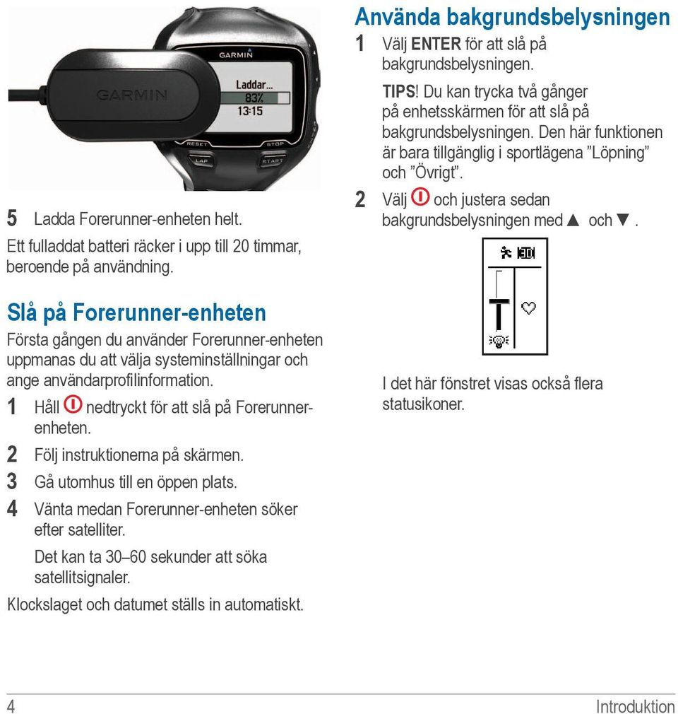 2 Följ instruktionerna på skärmen. 3 Gå utomhus till en öppen plats. 4 Vänta medan Forerunner-enheten söker efter satelliter. Det kan ta 30 60 sekunder att söka satellitsignaler.