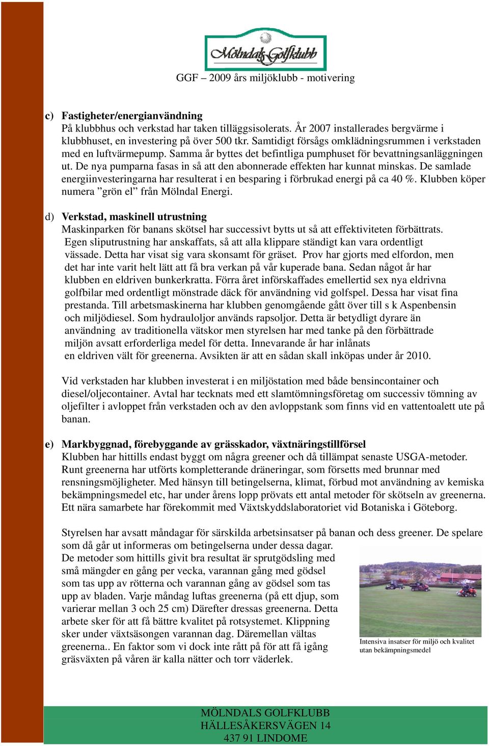 De nya pumparna fasas in så att den abonnerade effekten har kunnat minskas. De samlade energiinvesteringarna har resulterat i en besparing i förbrukad energi på ca 40 %.