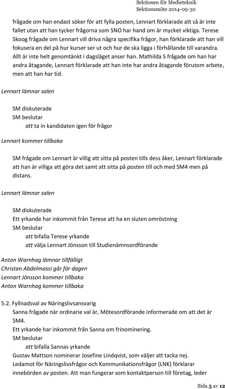 Allt är inte helt genomtänkt i dagsläget anser han. Mathilda S frågade om han har andra åtagande, Lennart förklarade att han inte har andra åtagande förutom arbete, men att han har tid.