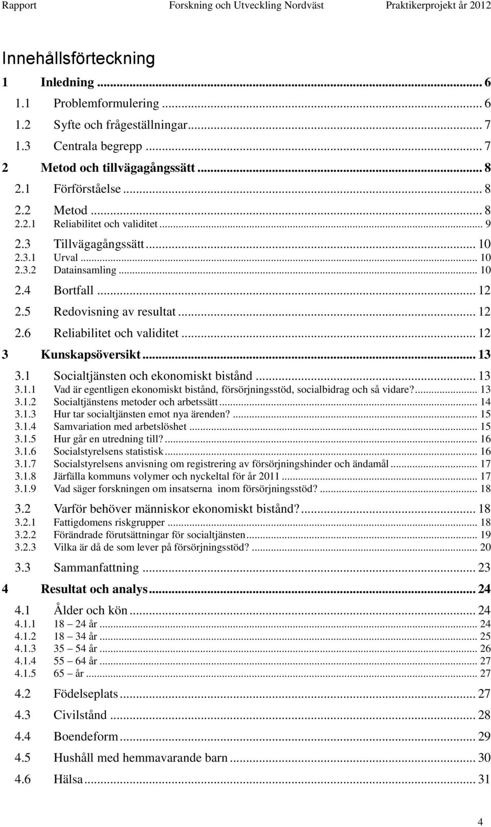 1 Socialtjänsten och ekonomiskt bistånd... 13 3.1.1 Vad är egentligen ekonomiskt bistånd, försörjningsstöd, socialbidrag och så vidare?... 13 3.1.2 Socialtjänstens metoder och arbetssätt... 14 3.1.3 Hur tar socialtjänsten emot nya ärenden?