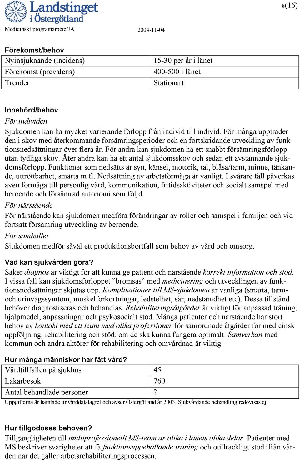 För andra kan sjukdomen ha ett snabbt försämringsförlopp utan tydliga skov. Åter andra kan ha ett antal sjukdomsskov och sedan ett avstannande sjukdomsförlopp.