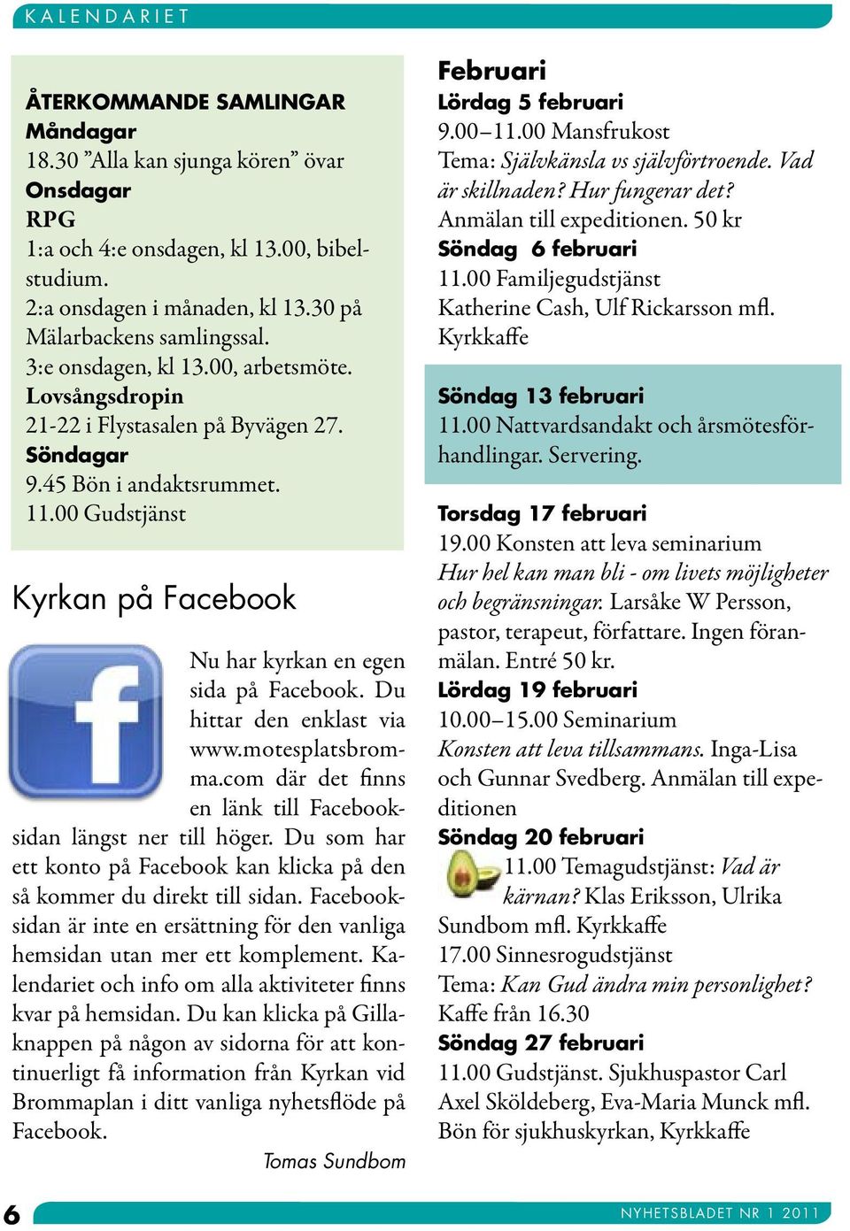 00 Gudstjänst Kyrkan på Facebook Nu har kyrkan en egen sida på Facebook. Du hittar den enklast via www.motesplatsbromma.com där det finns en länk till Facebooksidan längst ner till höger.