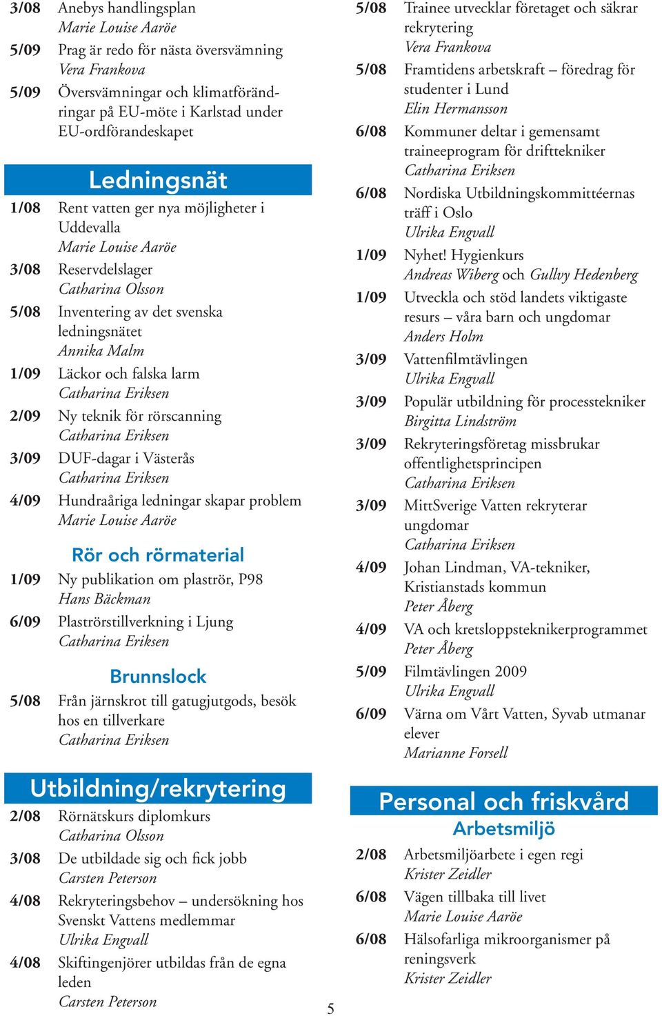 Västerås 4/09 Hundraåriga ledningar skapar problem Rör och rörmaterial 1/09 Ny publikation om plaströr, P98 Hans Bäckman 6/09 Plaströrstillverkning i Ljung Brunnslock 5/08 Från järnskrot till