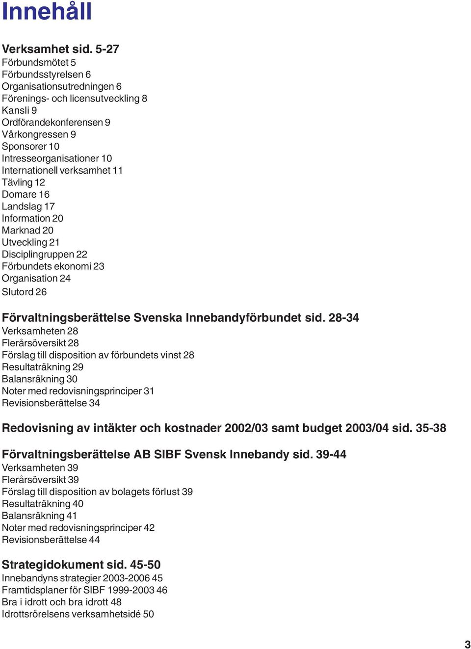 Internationell verksamhet 11 Tävling 12 Domare 16 Landslag 17 Information 20 Marknad 20 Utveckling 21 Disciplingruppen 22 Förbundets ekonomi 23 Organisation 24 Slutord 26 Förvaltningsberättelse