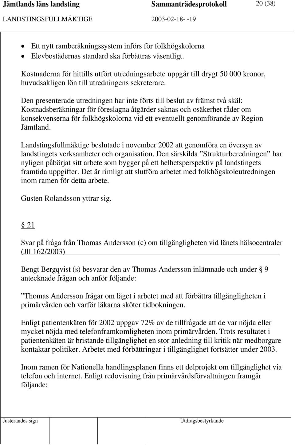 Den presenterade utredningen har inte förts till beslut av främst två skäl: Kostnadsberäkningar för föreslagna åtgärder saknas och osäkerhet råder om konsekvenserna för folkhögskolorna vid ett