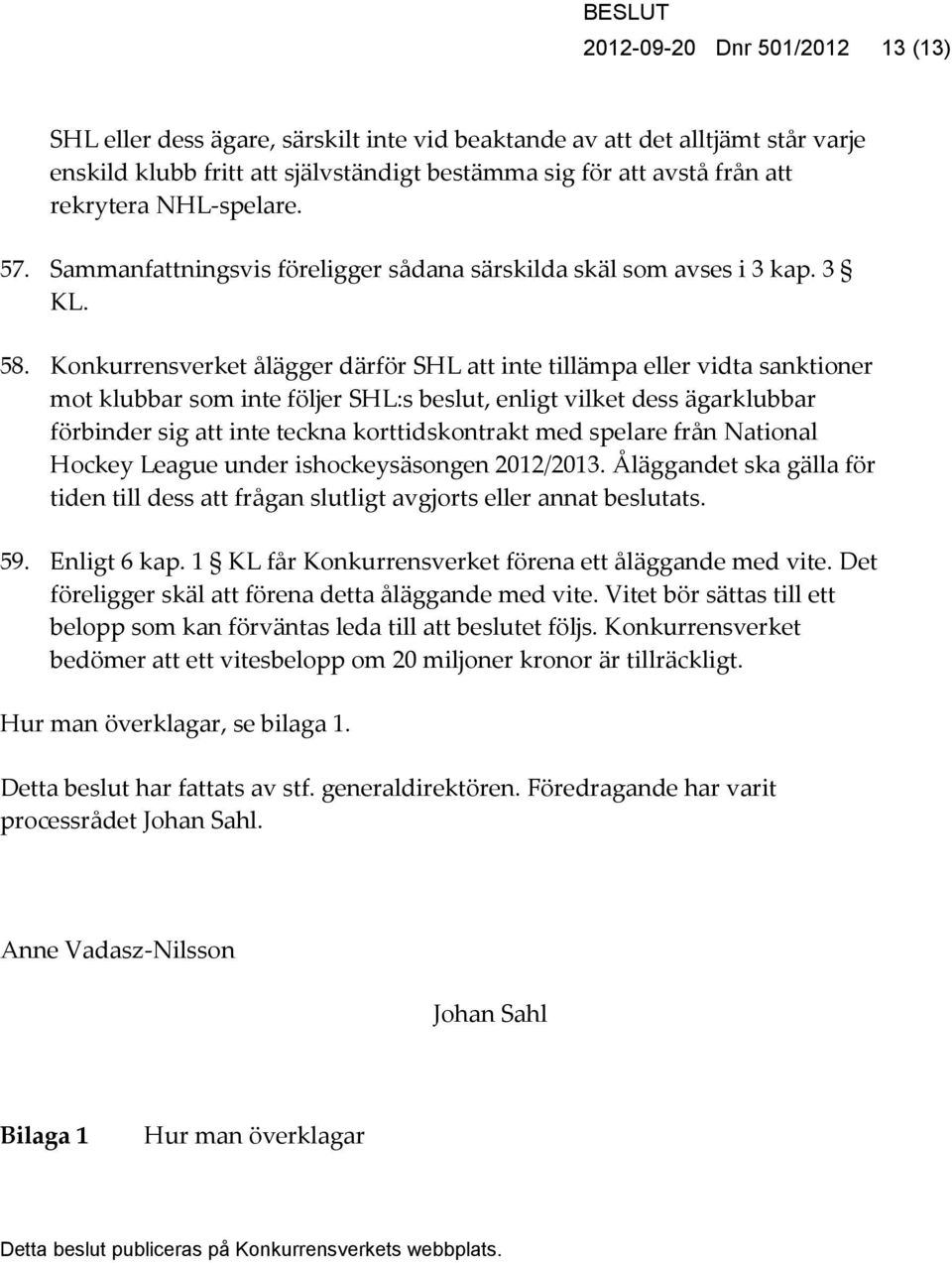 Konkurrensverket ålägger därför SHL att inte tillämpa eller vidta sanktioner mot klubbar som inte följer SHL:s beslut, enligt vilket dess ägarklubbar förbinder sig att inte teckna korttidskontrakt