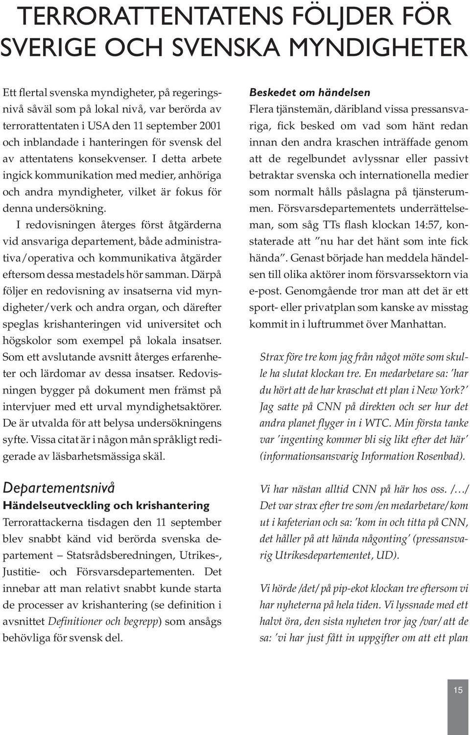 I redovisningen återges först åtgärderna vid ansvariga departement, både administrativa/operativa och kommunikativa åtgärder eftersom dessa mestadels hör samman.