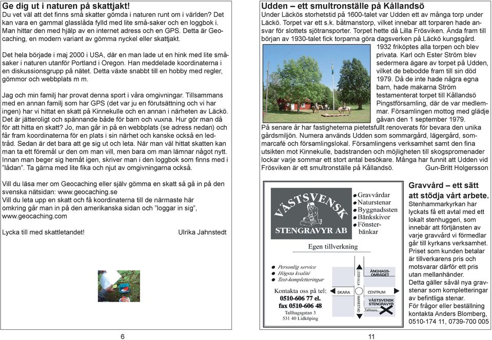 Detta är Geocaching, en modern variant av gömma nyckel eller skattjakt. Under Läckös storhetstid på 1600-talet var Udden ett av många torp under Läckö. Torpet var ett s.k. båtmanstorp, vilket innebar att torparen hade ansvar för slottets sjötransporter.