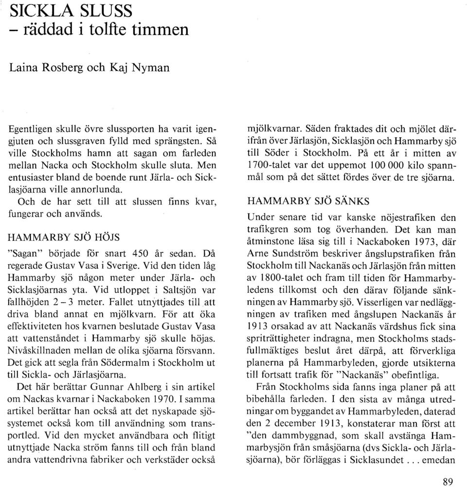 Och de har sett till att slussen finns kvar, fungerar och används. HAMMARBY SjÖ HÖJS "Sagan" började för snart 450 år sedan. Då regerade Gustav Vasa i Sverige.