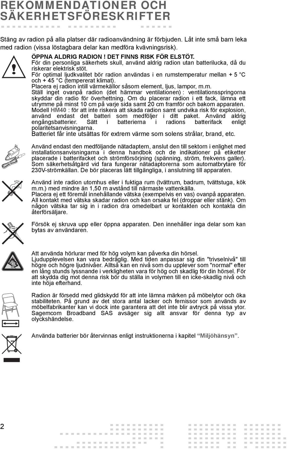 För optimal ljudkvalitet bör radion användas i en rumstemperatur mellan + 5 C och + 45 C (tempererat klimat). Placera ej radion intill värmekällor såsom element, ljus, lampor, m.m. Ställ inget ovanpå radion (det hämmar ventilationen) : ventilationsspringorna skyddar din radio för överhettning.