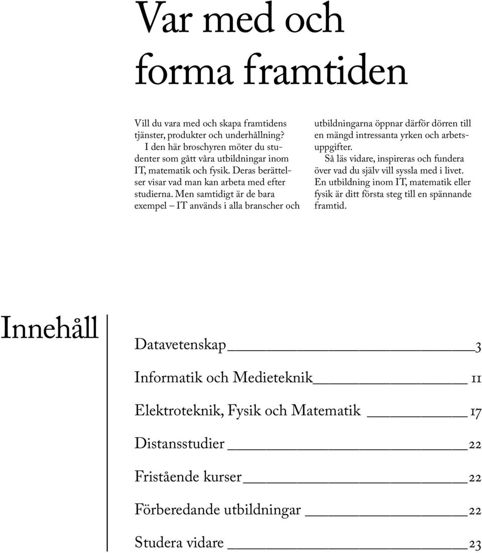 Men samtidigt är de bara exempel IT används i alla branscher och utbildningarna öppnar därför dörren till en mängd intressanta yrken och arbetsuppgifter.