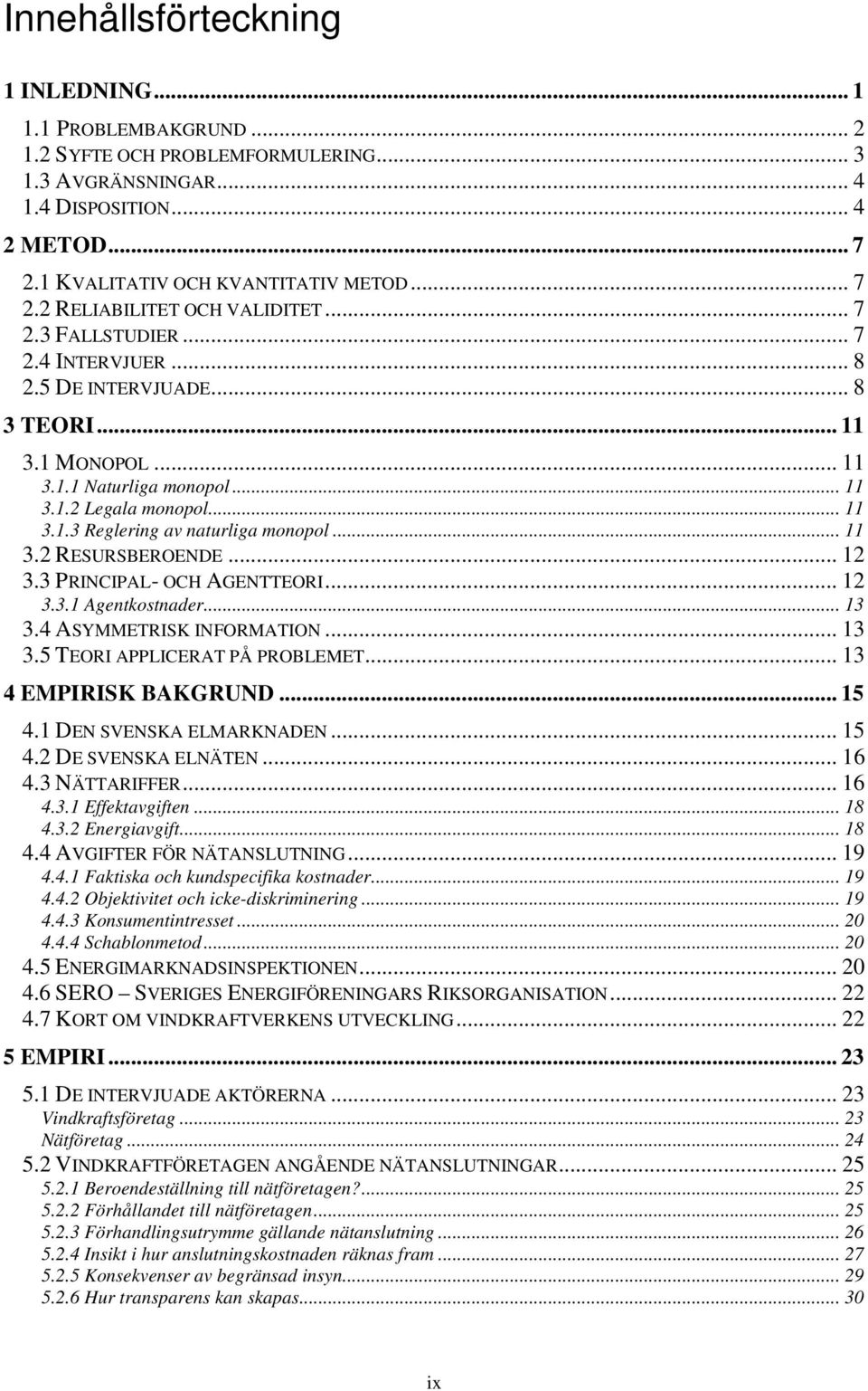 .. 11 3.2 RESURSBEROENDE... 12 3.3 PRINCIPAL- OCH AGENTTEORI... 12 3.3.1 Agentkostnader... 13 3.4 ASYMMETRISK INFORMATION... 13 3.5 TEORI APPLICERAT PÅ PROBLEMET... 13 4 EMPIRISK BAKGRUND... 15 4.