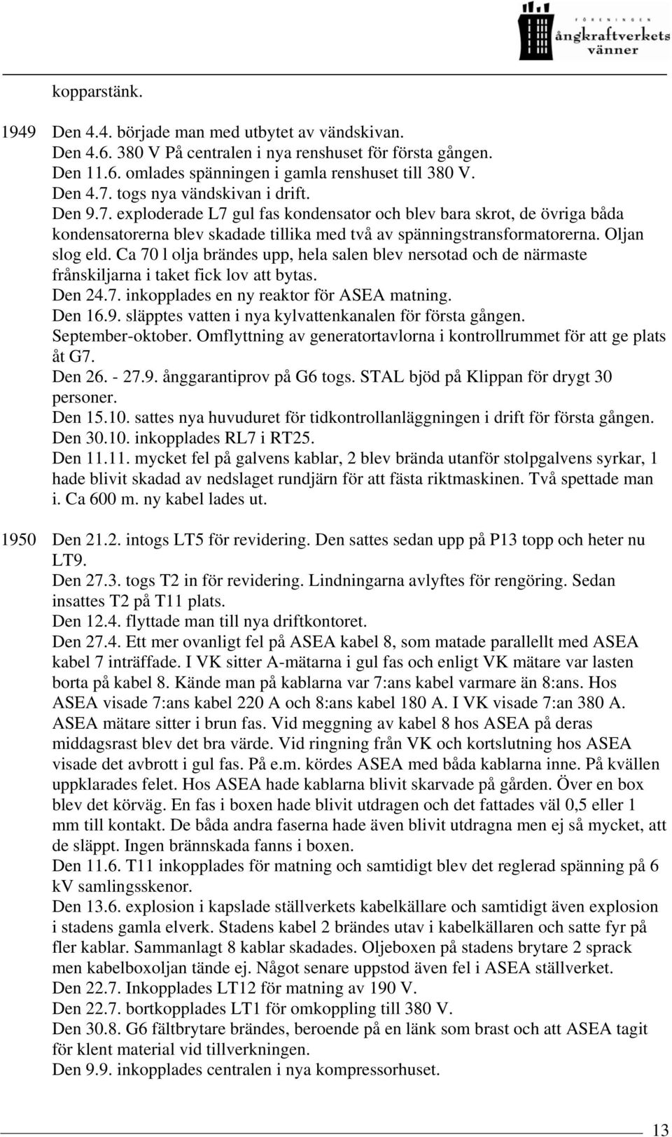 Ca 70 l olja brändes upp, hela salen blev nersotad och de närmaste frånskiljarna i taket fick lov att bytas. Den 24.7. inkopplades en ny reaktor för ASEA matning. Den 16.9.