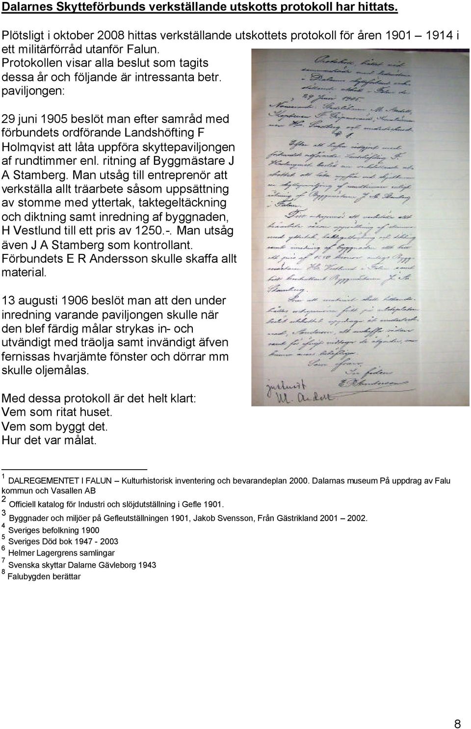 paviljongen: 29 juni 1905 beslöt man efter samråd med förbundets ordförande Landshöfting F Holmqvist att låta uppföra skyttepaviljongen af rundtimmer enl. ritning af Byggmästare J A Stamberg.