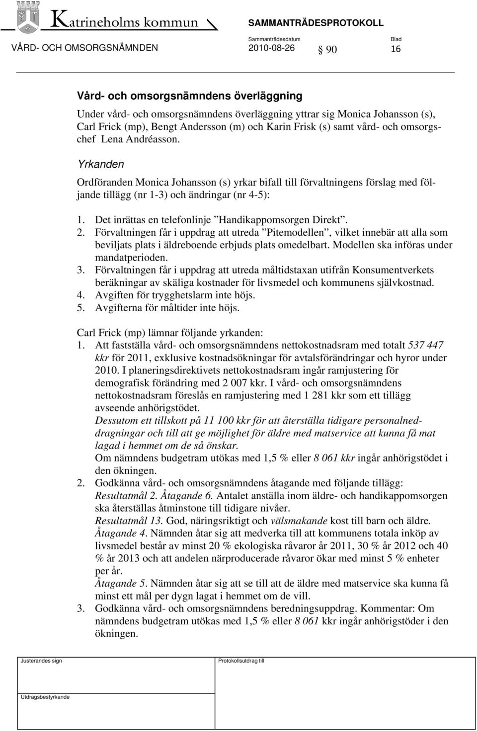 Det inrättas en telefonlinje Handikappomsorgen Direkt. 2. Förvaltningen får i uppdrag att utreda Pitemodellen, vilket innebär att alla som beviljats plats i äldreboende erbjuds plats omedelbart.