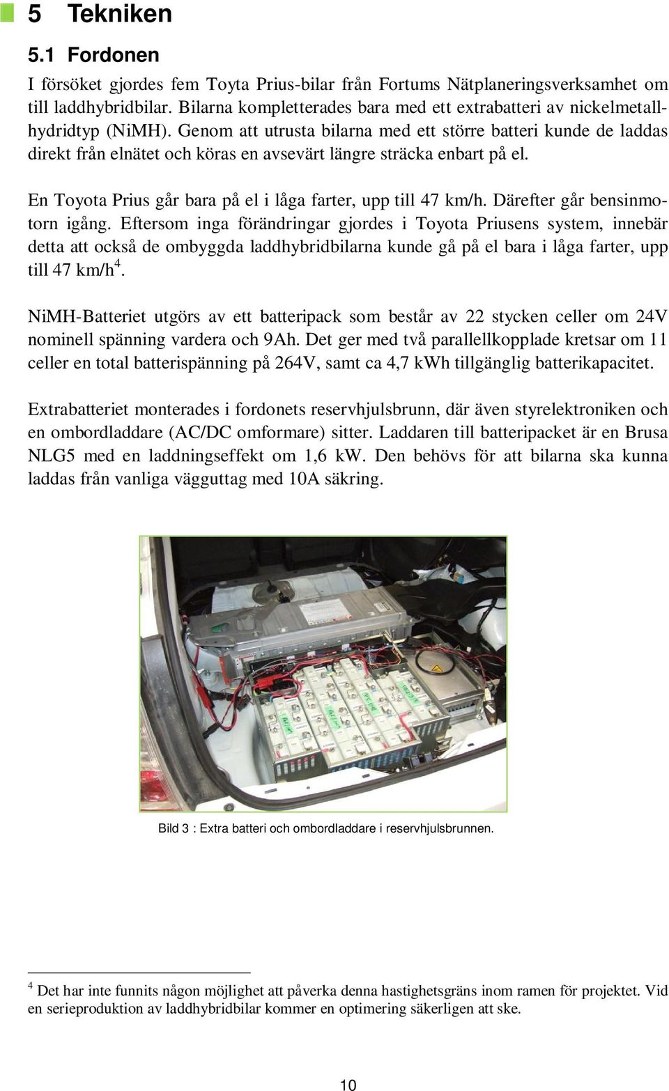 Genom att utrusta bilarna med ett större batteri kunde de laddas direkt från elnätet och köras en avsevärt längre sträcka enbart på el. En Toyota Prius går bara på el i låga farter, upp till 47 km/h.