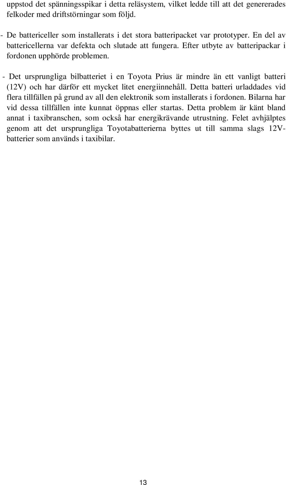 Efter utbyte av batteripackar i fordonen upphörde problemen. - Det ursprungliga bilbatteriet i en Toyota Prius är mindre än ett vanligt batteri (12V) och har därför ett mycket litet energiinnehåll.