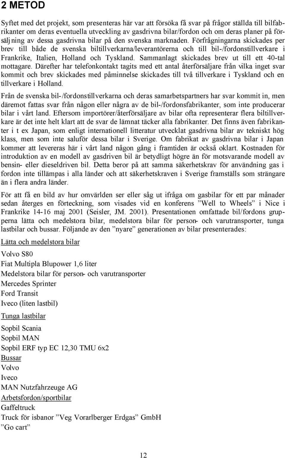 Förfrågningarna skickades per brev till både de svenska biltillverkarna/leverantörerna och till bil-/fordonstillverkare i Frankrike, Italien, Holland och Tyskland.