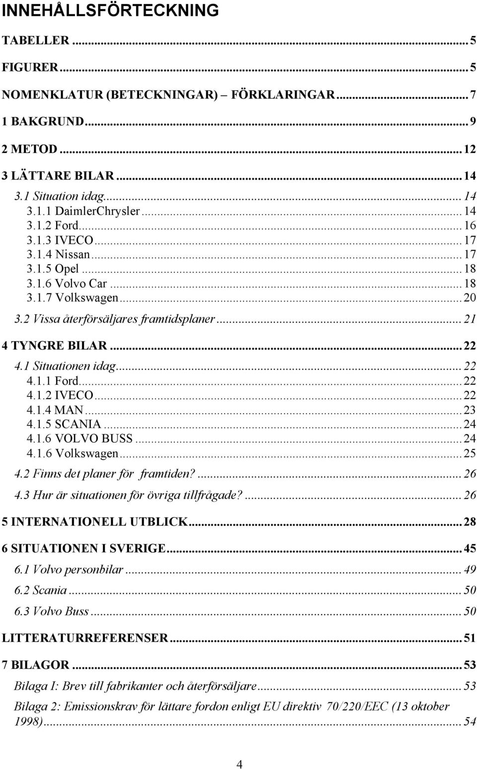 ..22 4.1.2 IVECO...22 4.1.4 MAN...23 4.1.5 SCANIA...24 4.1.6 VOLVO BUSS...24 4.1.6 Volkswagen...25 4.2 Finns det planer för framtiden?...26 4.3 Hur är situationen för övriga tillfrågade?