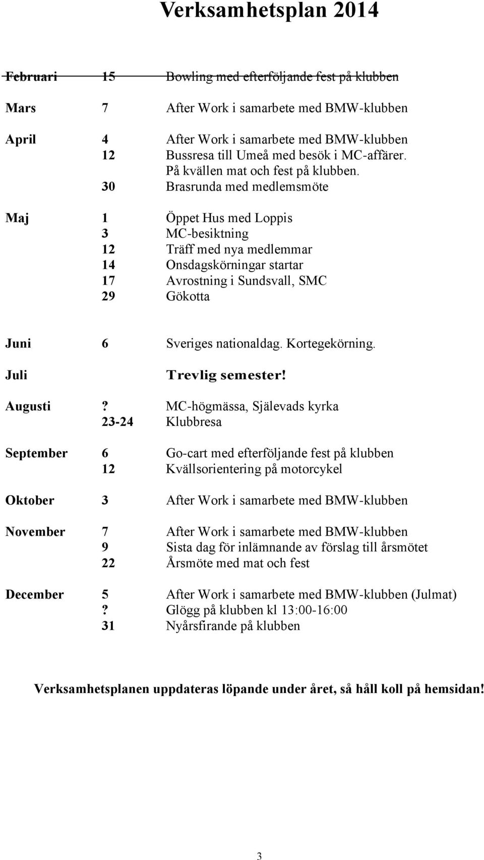 30 Brasrunda med medlemsmöte Maj 1 Öppet Hus med Loppis 3 MC-besiktning 12 Träff med nya medlemmar 14 Onsdagskörningar startar 17 Avrostning i Sundsvall, SMC 29 Gökotta Juni 6 Sveriges nationaldag.