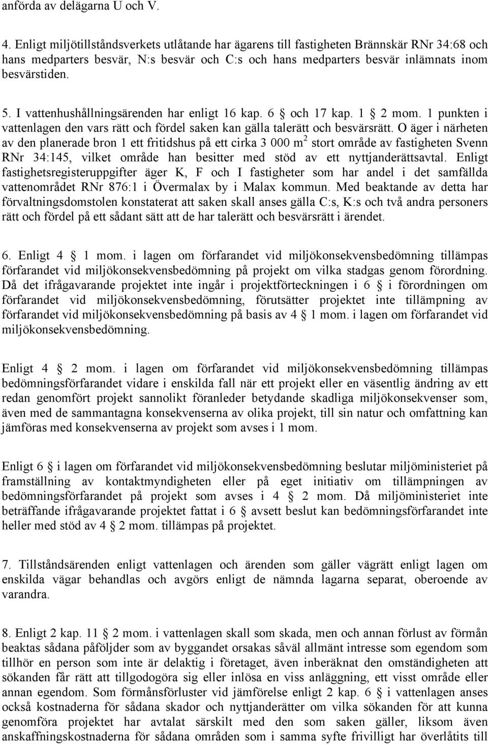 I vattenhushållningsärenden har enligt 16 kap. 6 och 17 kap. 1 2 mom. 1 punkten i vattenlagen den vars rätt och fördel saken kan gälla talerätt och besvärsrätt.