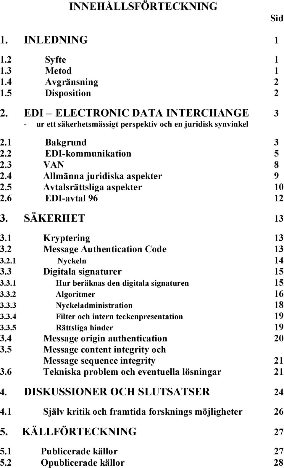 3.2 Algoritmer 16 3.3.3 Nyckeladministration 18 3.3.4 Filter och intern teckenpresentation 19 3.3.5 Rättsliga hinder 19 3.4 Message origin authentication 20 3.