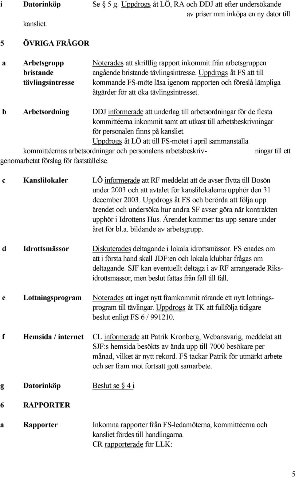 Uppdrogs åt FS att till tävlingsintresse kommande FS-möte läsa igenom rapporten och föreslå lämpliga åtgärder för att öka tävlingsintresset.