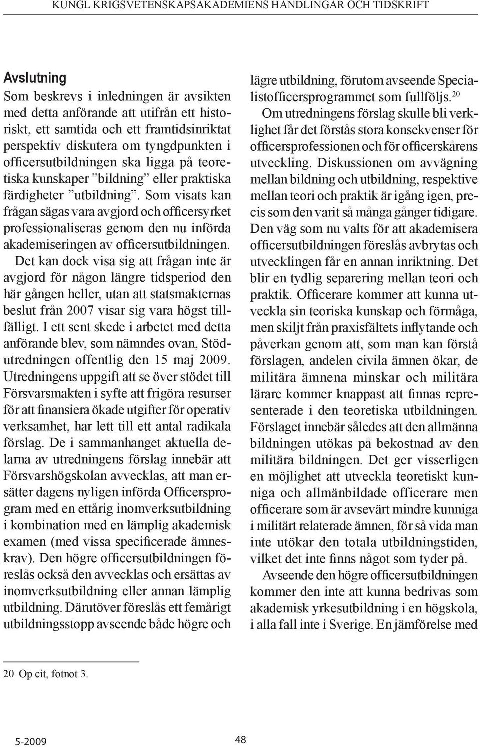 Som visats kan frågan sägas vara avgjord och officersyrket professionaliseras genom den nu införda akademiseringen av officersutbildningen.