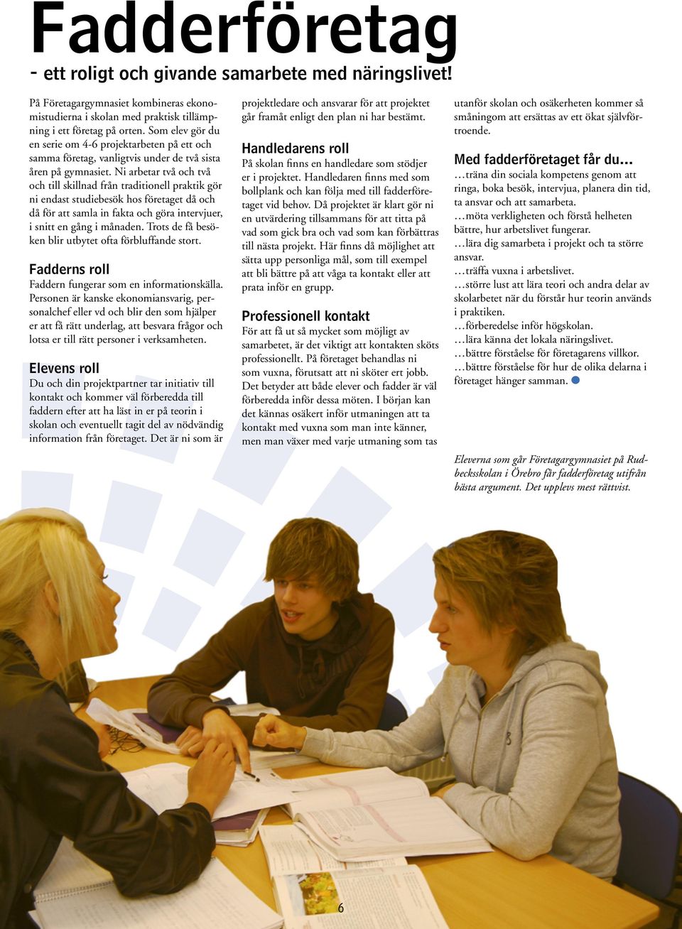 Ni arbetar två och två och till skillnad från traditionell praktik gör ni endast studiebesök hos företaget då och då för att samla in fakta och göra intervjuer, i snitt en gång i månaden.