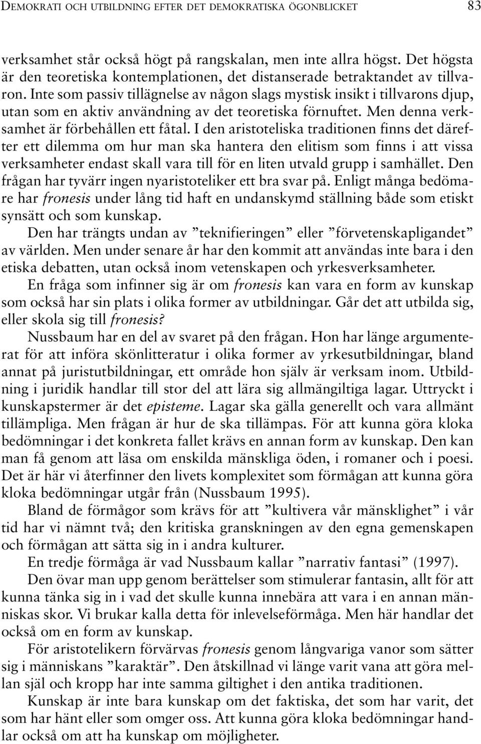 Inte som passiv tillägnelse av någon slags mystisk insikt i tillvarons djup, utan som en aktiv användning av det teoretiska förnuftet. Men denna verksamhet är förbehållen ett fåtal.