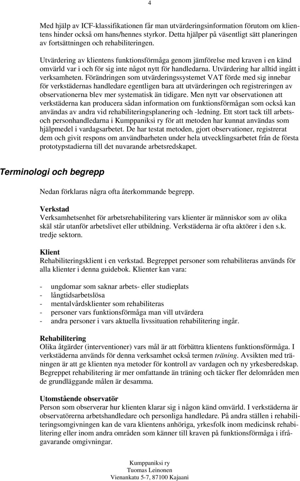 Utvärdering av klientens funktionsförmåga genom jämförelse med kraven i en känd omvärld var i och för sig inte något nytt för handledarna. Utvärdering har alltid ingått i verksamheten.