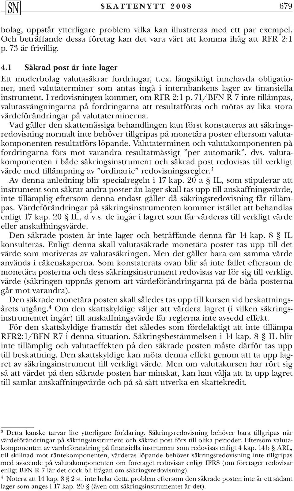 I redovisningen kommer, om RFR 2:1 p. 71/BFN R 7 inte tillämpas, valutasvängningarna på fordringarna att resultatföras och mötas av lika stora värdeförändringar på valutaterminerna.