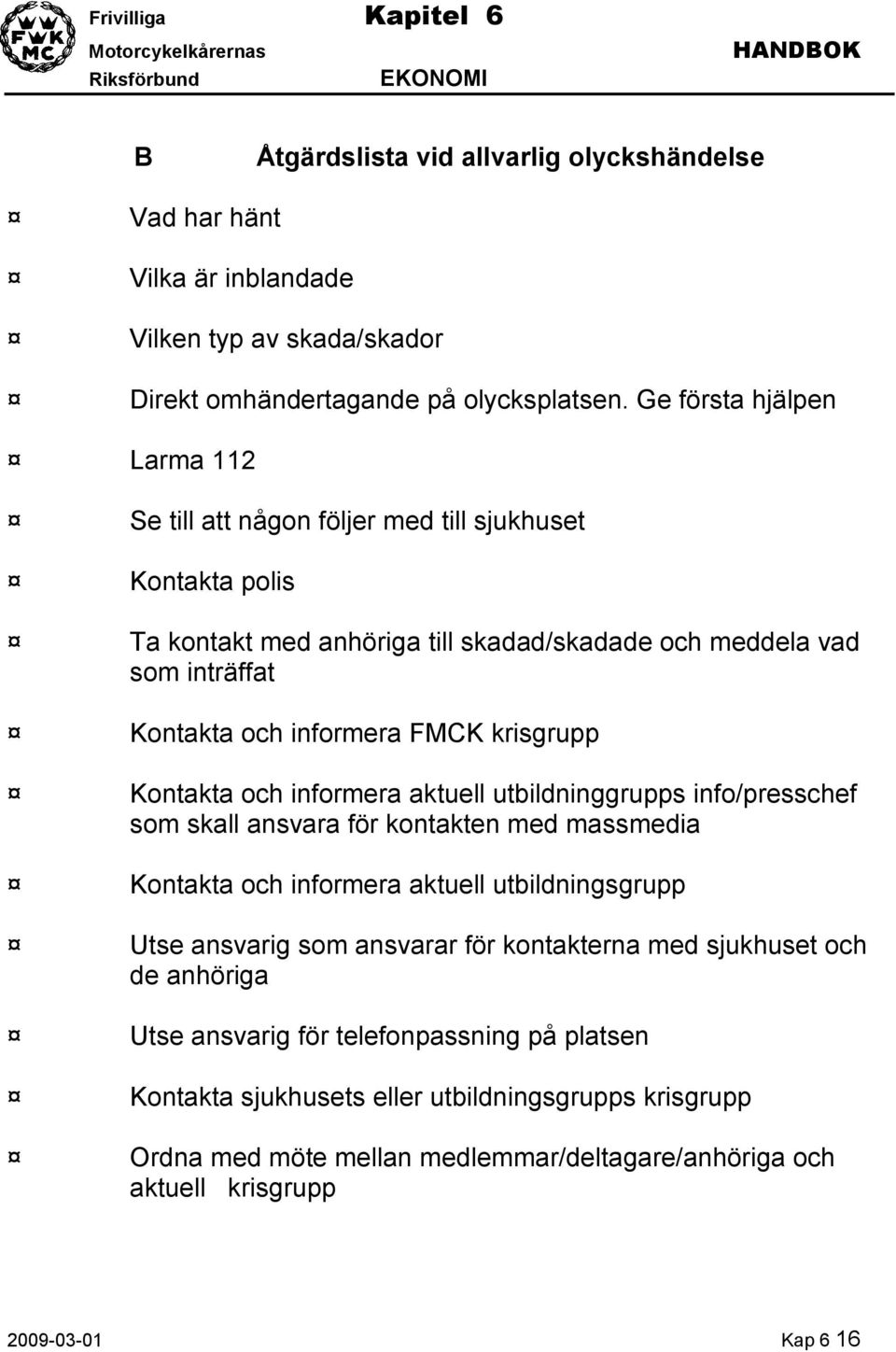 krisgrupp Kontakta och informera aktuell utbildninggrupps info/presschef som skall ansvara för kontakten med massmedia Kontakta och informera aktuell utbildningsgrupp Utse ansvarig som