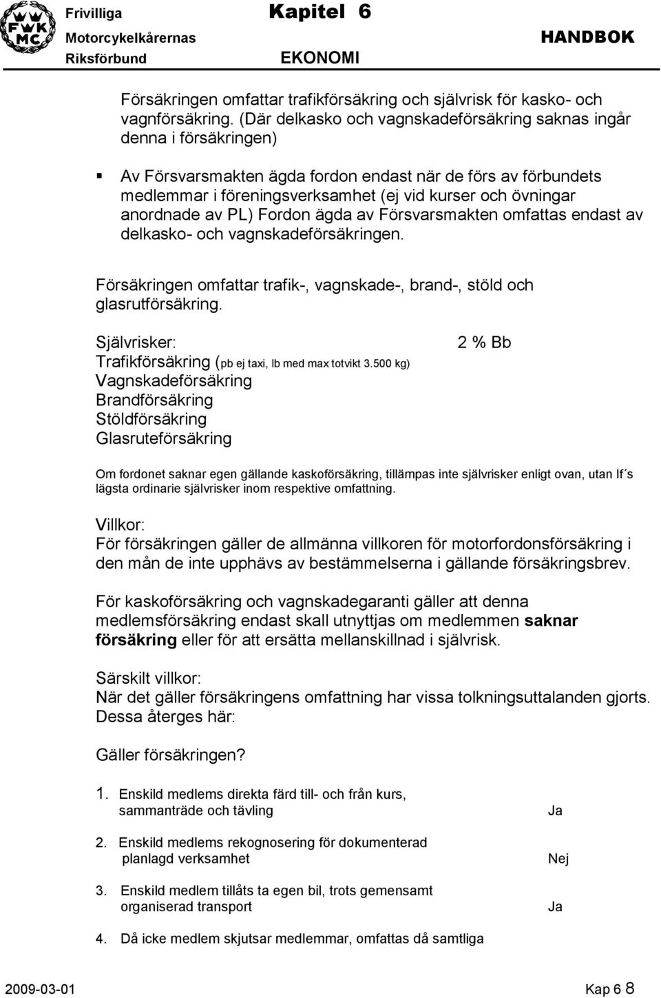 anordnade av PL) Fordon ägda av Försvarsmakten omfattas endast av delkasko- och vagnskadeförsäkringen. Försäkringen omfattar trafik-, vagnskade-, brand-, stöld och glasrutförsäkring.